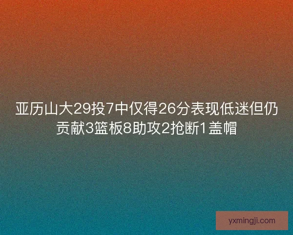 亚历山大29投7中仅得26分表现低迷但仍贡献3篮板8助攻2抢断1盖帽