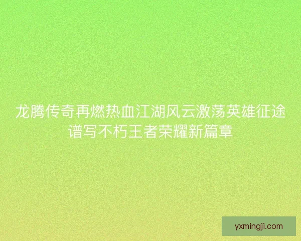 龙腾传奇再燃热血江湖风云激荡英雄征途谱写不朽王者荣耀新篇章