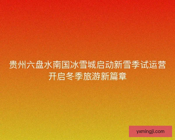贵州六盘水南国冰雪城启动新雪季试运营开启冬季旅游新篇章