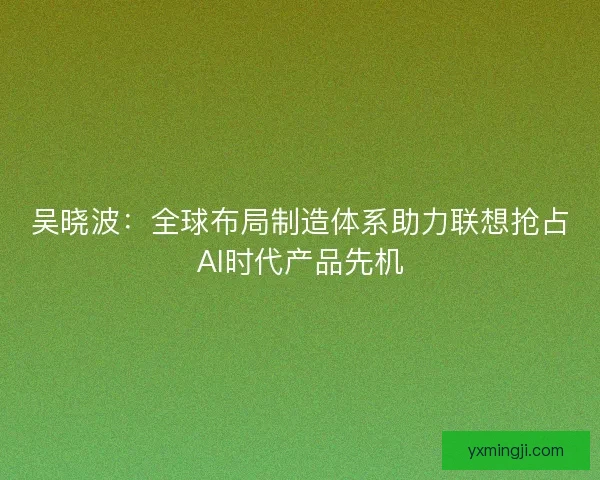 吴晓波：全球布局制造体系助力联想抢占AI时代产品先机