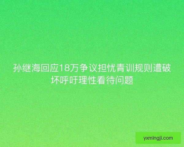 孙继海回应18万争议担忧青训规则遭破坏呼吁理性看待问题