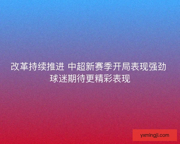 改革持续推进 中超新赛季开局表现强劲 球迷期待更精彩表现