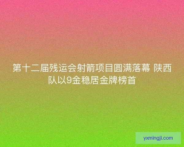 第十二届残运会射箭项目圆满落幕 陕西队以9金稳居金牌榜首