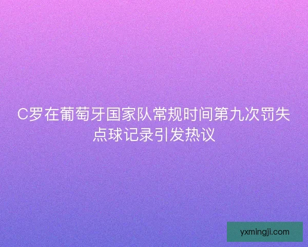 C罗在葡萄牙国家队常规时间第九次罚失点球记录引发热议