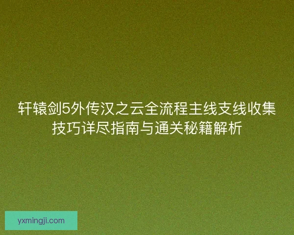 轩辕剑5外传汉之云全流程主线支线收集技巧详尽指南与通关秘籍解析