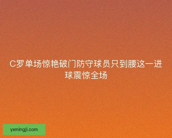 C罗单场惊艳破门防守球员只到腰这一进球震惊全场